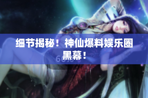 细节揭秘！神仙爆料娱乐圈黑幕！