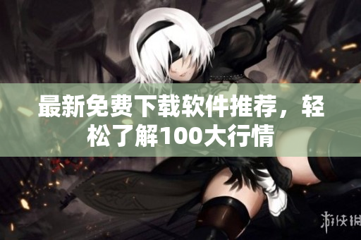最新免费下载软件推荐，轻松了解100大行情