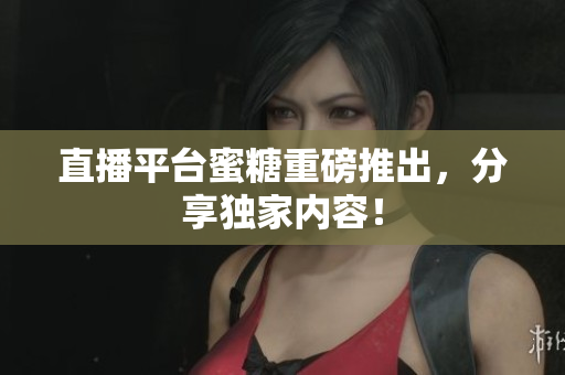 直播平台蜜糖重磅推出，分享独家内容！