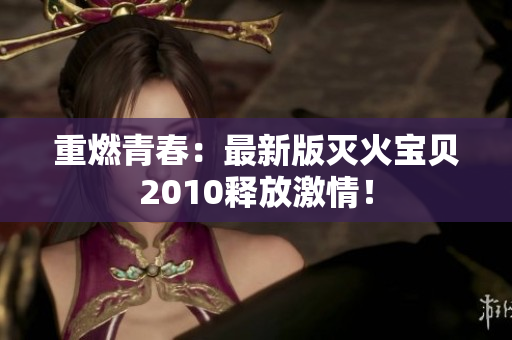 重燃青春：最新版灭火宝贝2010释放激情！