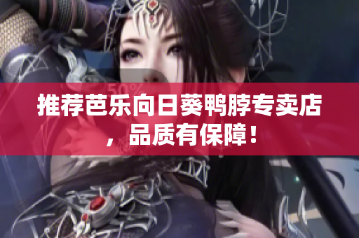 推荐芭乐向日葵鸭脖专卖店，品质有保障！