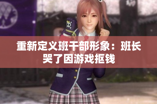 重新定义班干部形象：班长哭了因游戏抠钱