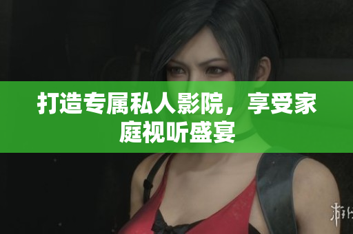 打造专属私人影院，享受家庭视听盛宴