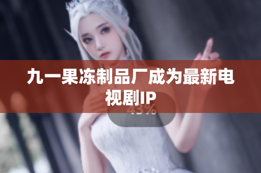 九一果冻制品厂成为最新电视剧IP
