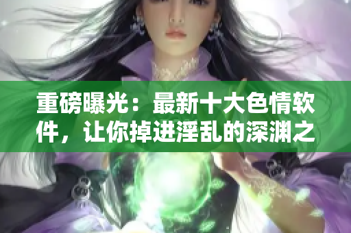 重磅曝光：最新十大色情软件，让你掉进淫乱的深渊之中！