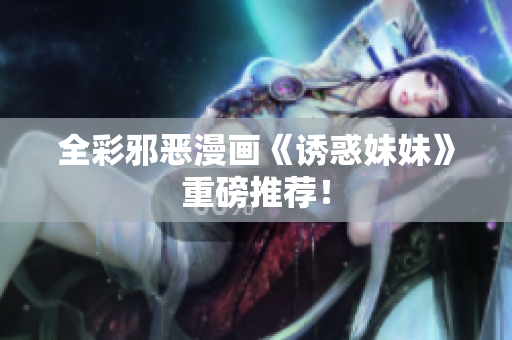 全彩邪恶漫画《诱惑妹妹》重磅推荐！