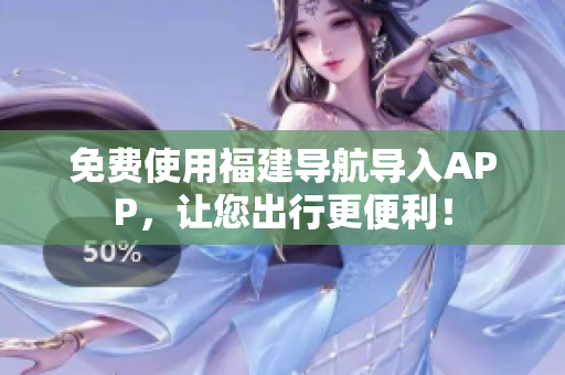 免费使用福建导航导入APP，让您出行更便利！