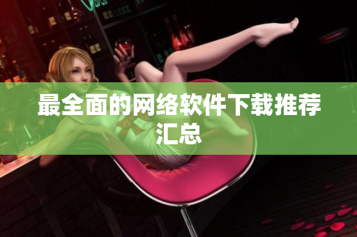 最全面的网络软件下载推荐汇总