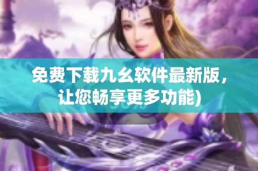 免费下载九幺软件最新版，让您畅享更多功能)