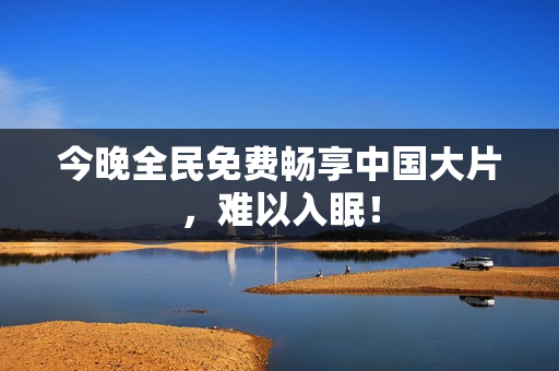 今晚全民免费畅享中国大片，难以入眠！