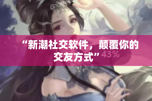 “新潮社交软件，颠覆你的交友方式”