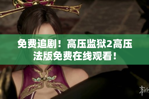 免费追剧！高压监狱2高压法版免费在线观看！