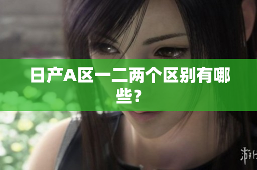 日产A区一二两个区别有哪些？