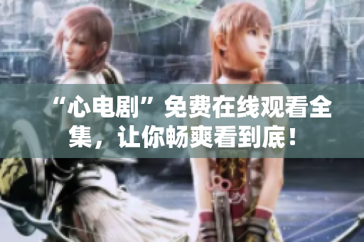 “心电剧”免费在线观看全集，让你畅爽看到底！