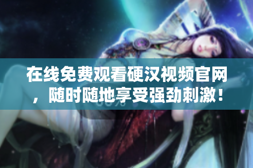 在线免费观看硬汉视频官网，随时随地享受强劲刺激！