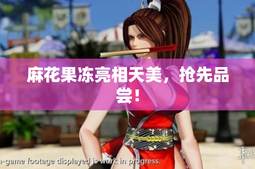 麻花果冻亮相天美，抢先品尝！
