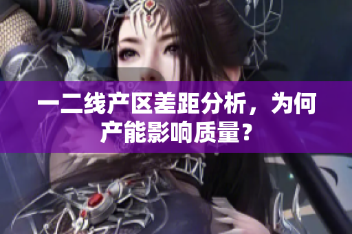 一二线产区差距分析，为何产能影响质量？