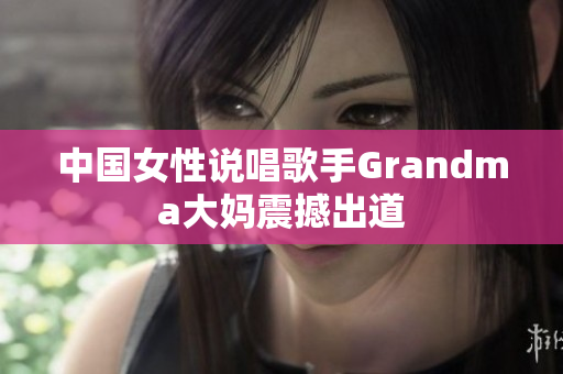 中国女性说唱歌手Grandma大妈震撼出道