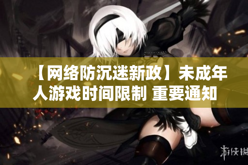 【网络防沉迷新政】未成年人游戏时间限制 重要通知