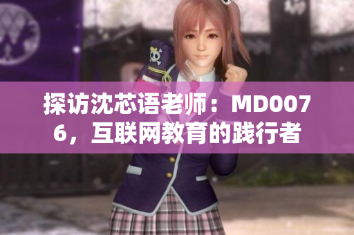 探访沈芯语老师：MD0076，互联网教育的践行者