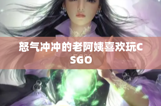 怒气冲冲的老阿姨喜欢玩CSGO