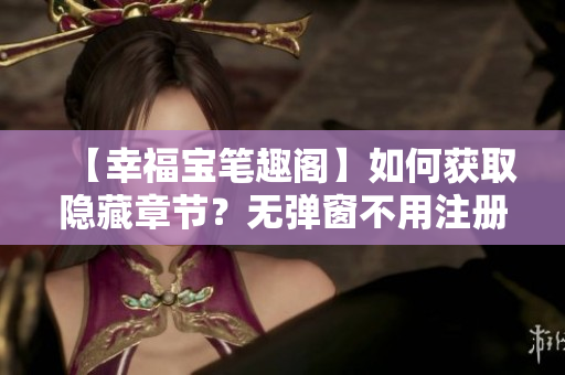 【幸福宝笔趣阁】如何获取隐藏章节？无弹窗不用注册！