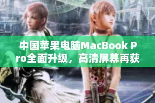 中国苹果电脑MacBook Pro全面升级，高清屏幕再获提升