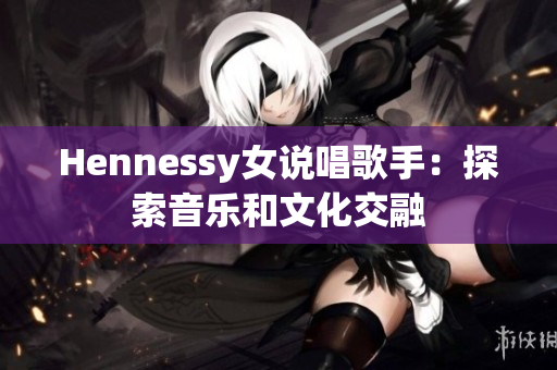 Hennessy女说唱歌手：探索音乐和文化交融