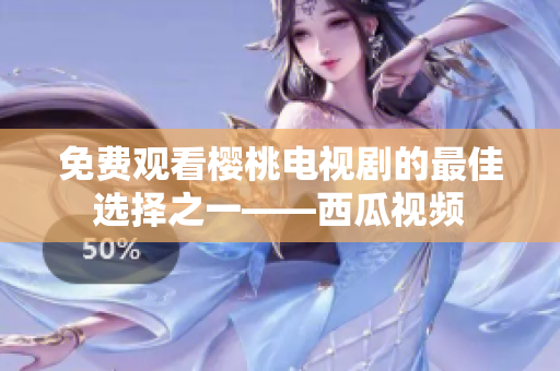 免费观看樱桃电视剧的最佳选择之一——西瓜视频