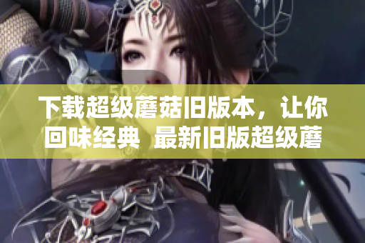 下载超级蘑菇旧版本，让你回味经典  最新旧版超级蘑菇下载