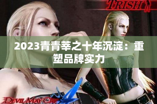 2023青青莘之十年沉淀：重塑品牌实力
