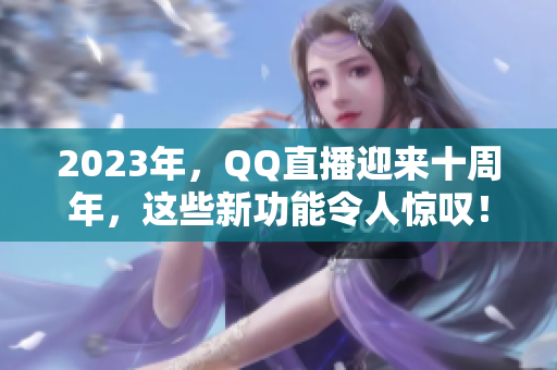 2023年，QQ直播迎来十周年，这些新功能令人惊叹！