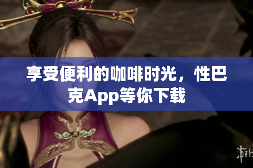 享受便利的咖啡时光，性巴克App等你下载