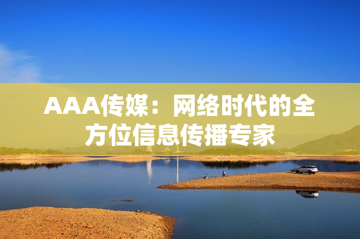 AAA传媒：网络时代的全方位信息传播专家