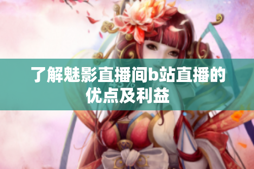 了解魅影直播间b站直播的优点及利益