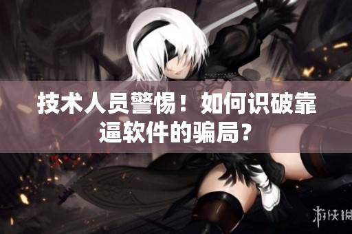 技术人员警惕！如何识破靠逼软件的骗局？
