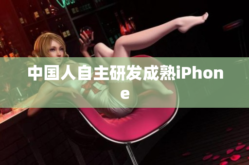 中国人自主研发成熟iPhone