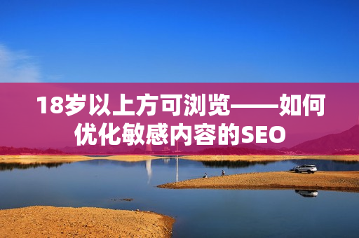 18岁以上方可浏览——如何优化敏感内容的SEO