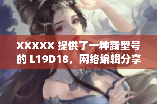 XXXXX 提供了一种新型号的 L19D18，网络编辑分享相关知识)