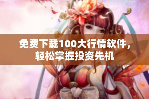 免费下载100大行情软件，轻松掌握投资先机