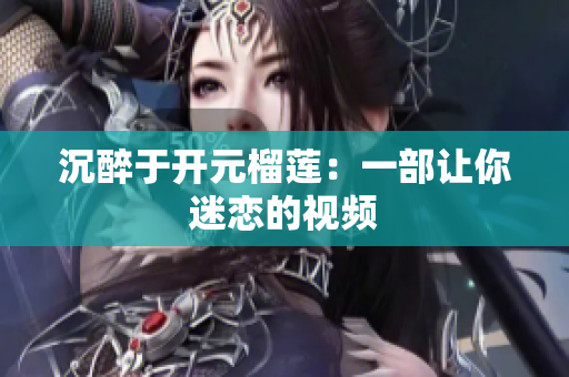 沉醉于开元榴莲：一部让你迷恋的视频