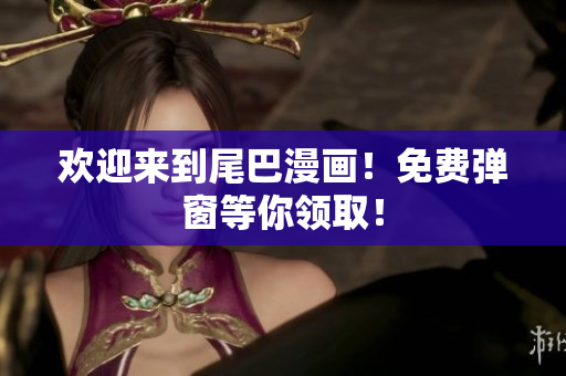 欢迎来到尾巴漫画！免费弹窗等你领取！