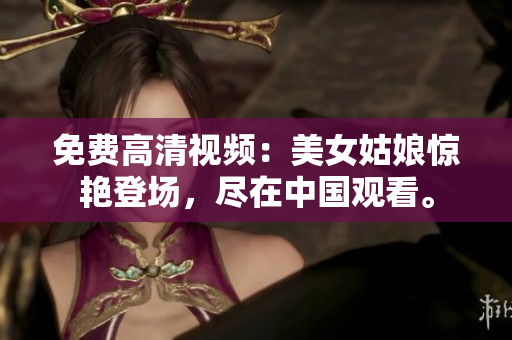免费高清视频：美女姑娘惊艳登场，尽在中国观看。