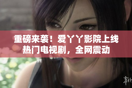 重磅来袭！爱丫丫影院上线热门电视剧，全网震动