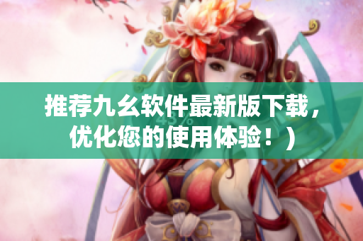 推荐九幺软件最新版下载，优化您的使用体验！)