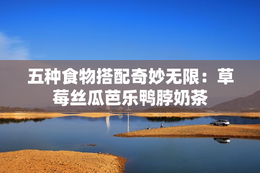 五种食物搭配奇妙无限：草莓丝瓜芭乐鸭脖奶茶