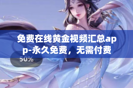 免费在线黄金视频汇总app-永久免费，无需付费