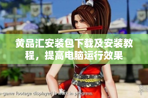 黄品汇安装包下载及安装教程，提高电脑运行效果