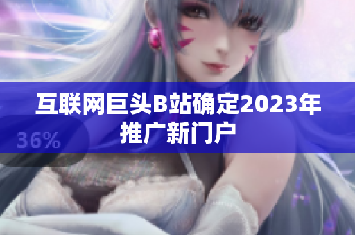互联网巨头B站确定2023年推广新门户