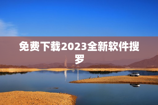 免费下载2023全新软件搜罗